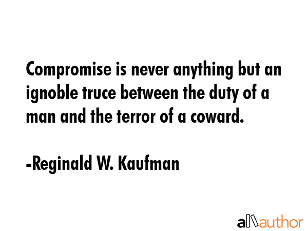 Compromise is never anything but an ignoble truce between the duty of a man and the terror of a... - Reginald W. Kaufman Quote GIF