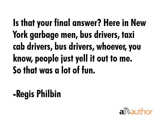 Is that your final answer? Here in New York garbage men, bus drivers, taxi cab drivers, bus... - Regis Philbin Quote GIF