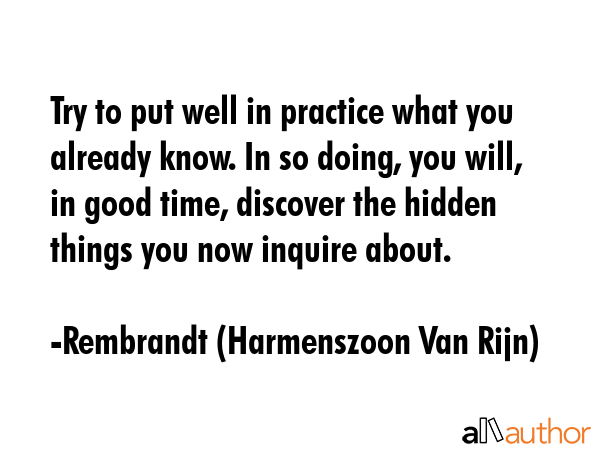 Try to put well in practice what you already know. In so doing, you will, in good time, discover... - Rembrandt (Harmenszoon Van Rijn) Quote GIF