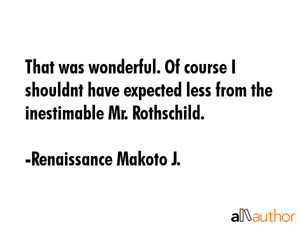 That was wonderful. Of course I shouldnt have expected less from the inestimable Mr. Rothschild. - Renaissance Makoto J. Quote GIF