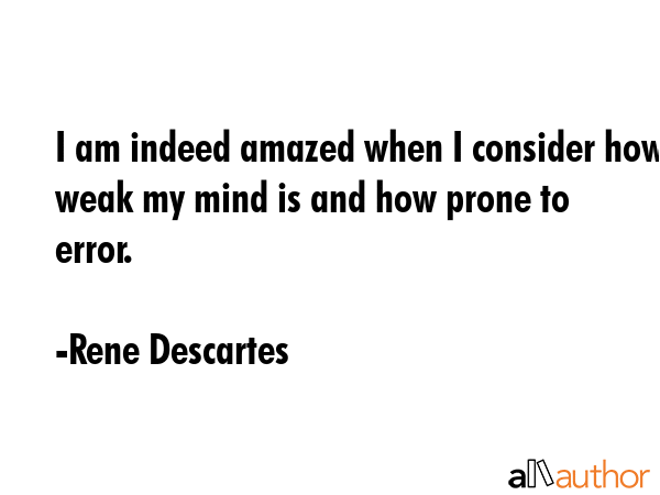 I am indeed amazed when I consider how weak my mind is and how prone to error. - Rene Descartes Quote