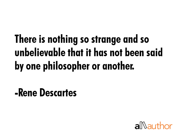 There is nothing so strange and so unbelievable that it has not been said by one philosopher or another. - Rene Descartes Quote