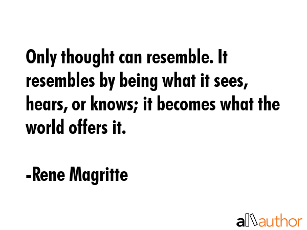 Only thought can resemble. It resembles by being what it sees, hears, or knows; it becomes what the world offers it. - Rene Magritte Quote