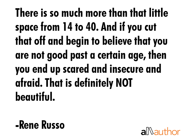There is so much more than that little space from 14 to 40. And if you cut that off and begin to... - Rene Russo Quote GIF