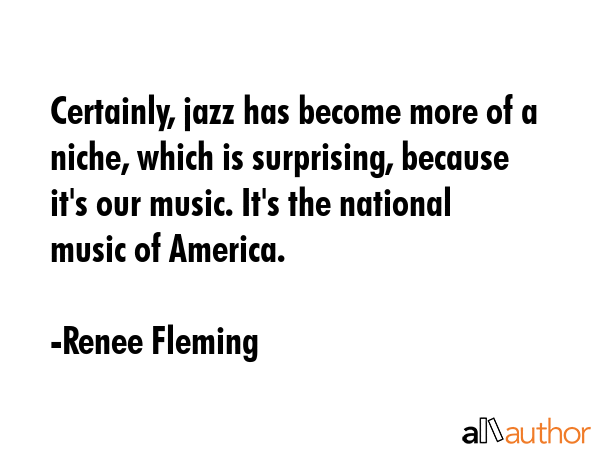 Certainly, jazz has become more of a niche, which is surprising, because it\
