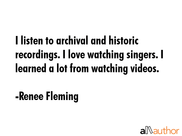 I listen to archival and historic recordings. I love watching singers. I learned a lot from... - Renee Fleming Quote GIF