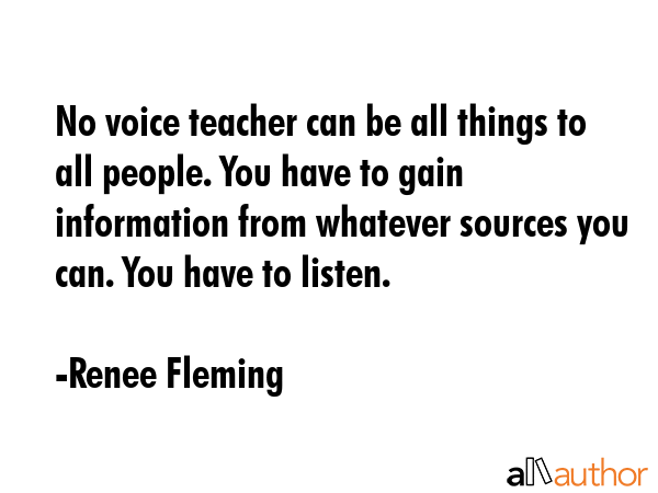 No voice teacher can be all things to all people. You have to gain information from whatever... - Renee Fleming Quote GIF