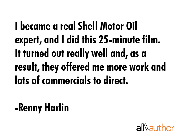 I became a real Shell Motor Oil expert, and I did this 25-minute film. It turned out really well... - Renny Harlin Quote GIF