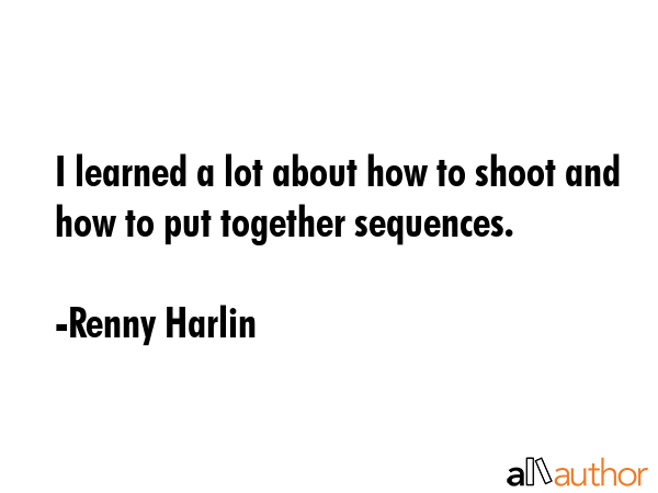 I learned a lot about how to shoot and how to put together sequences. - Renny Harlin Quote GIF