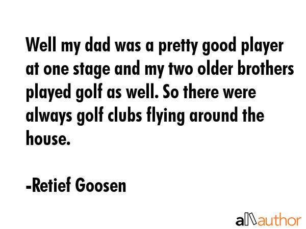 Well my dad was a pretty good player at one stage and my two older brothers played golf as well. So... - Retief Goosen Quote GIF