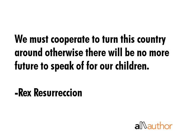 We must cooperate to turn this country around otherwise there will be no more future to speak of... - Rex Resurreccion Quote GIF
