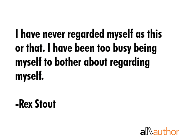 I have never regarded myself as this or that. I have been too busy being myself to bother about... - Rex Stout Quote GIF