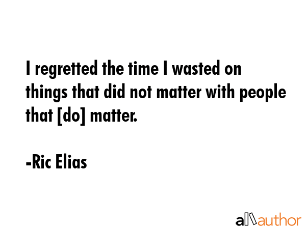 I regretted the time I wasted on things that did not matter with people that [do] matter. - Ric Elias Quote