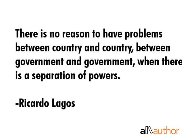 There is no reason to have problems between country and country, between government and government,... - Ricardo Lagos Quote GIF