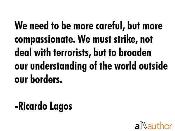 We need to be more careful, but more compassionate. We must strike, not deal with terrorists, but... - Ricardo Lagos Quote GIF