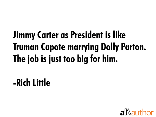 Jimmy Carter as President is like Truman Capote marrying Dolly Parton. The job is just too big for... - Rich Little Quote GIF