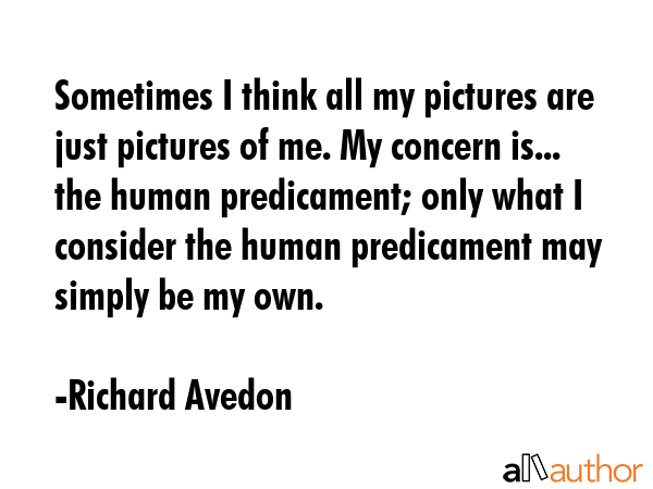 Sometimes I think all my pictures are just pictures of me. My concern is... the human predicament;... - Richard Avedon Quote GIF