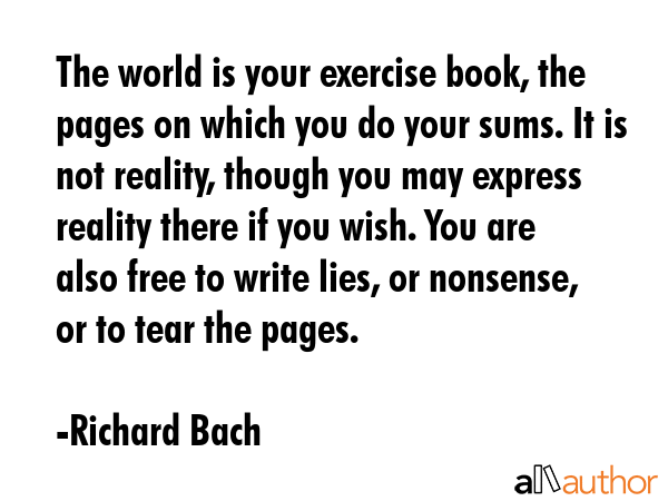 The world is your exercise book, the pages on which you do your sums. It is not reality, though you... - Richard Bach Quote GIF