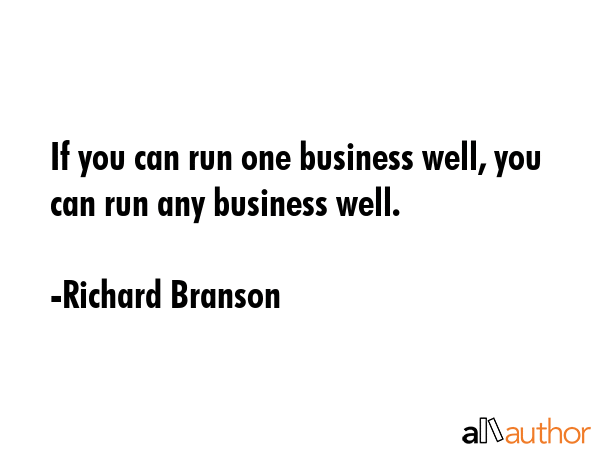If you can run one business well, you can run any business well. - Richard Branson Quote