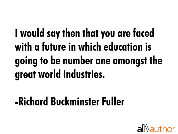 I would say then that you are faced with a future in which education is going to be number one... - Richard Buckminster Fuller Quote GIF