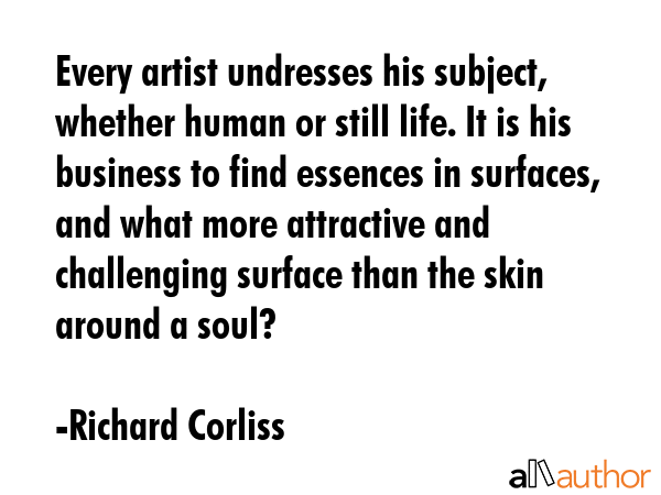 Every artist undresses his subject, whether human or still life. It is his business to find... - Richard Corliss Quote GIF