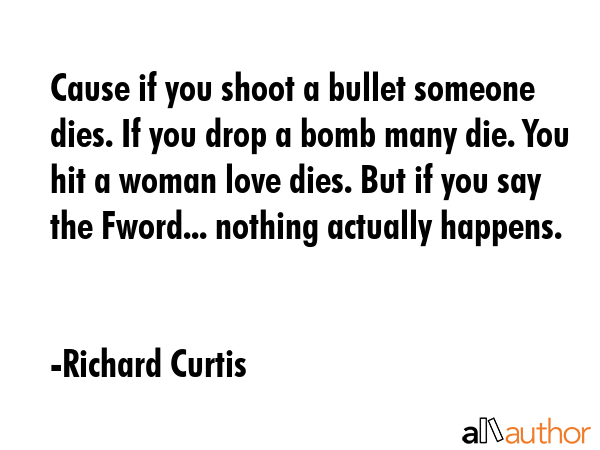 Cause if you shoot a bullet someone dies. If you drop a bomb many die. You hit a woman love dies.... - Richard Curtis Quote GIF