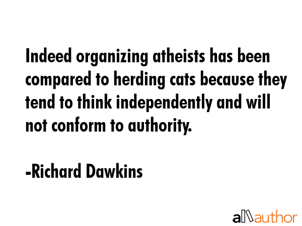 Indeed organizing atheists has been compared to herding cats because they tend to think independently and will not conform to authority. - Richard Dawkins Quote