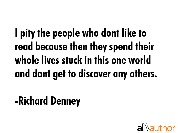 I pity the people who dont like to read because then they spend their whole lives stuck in this one... - Richard Denney Quote GIF
