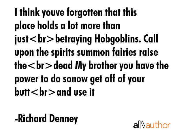 I think youve forgotten that this place holds a lot more than justbetraying Hobgoblins. Call upon... - Richard Denney Quote GIF