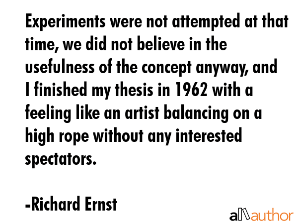 Experiments were not attempted at that time, we did not believe in the usefulness of the concept anyway, and I finished my thesis in 1962 with a feeling like an artist balancing on a high rope... - Richard Ernst Quote