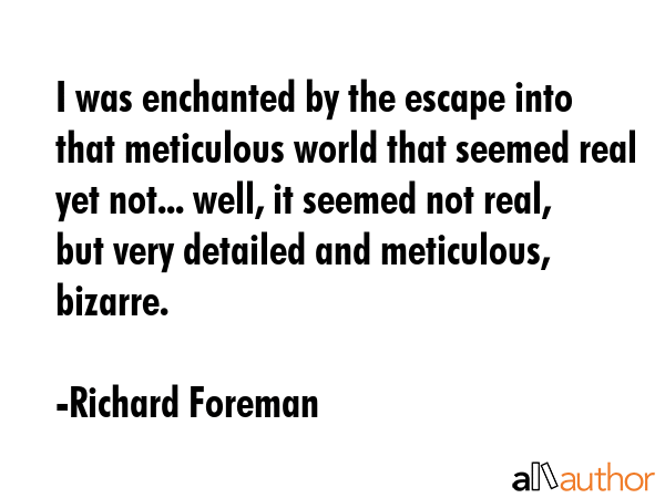 I was enchanted by the escape into that meticulous world that seemed real yet not... well, it... - Richard Foreman Quote GIF