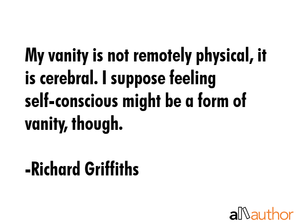 My vanity is not remotely physical, it is cerebral. I suppose feeling self-conscious might be a... - Richard Griffiths Quote GIF