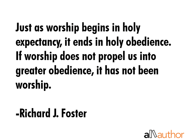 Just as worship begins in holy expectancy, it ends in holy obedience. If worship does not propel us into greater obedience, it has not been worship. - Richard J. Foster Quote