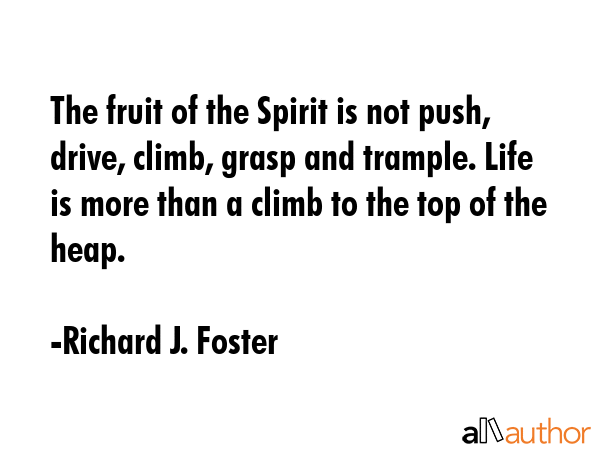 The fruit of the Spirit is not push, drive, climb, grasp and trample. Life is more than a climb to the top of the heap. - Richard J. Foster Quote