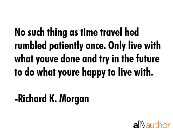 No such thing as time travel hed rumbled patiently once. Only live with what youve done and try in... - Richard K. Morgan Quote GIF