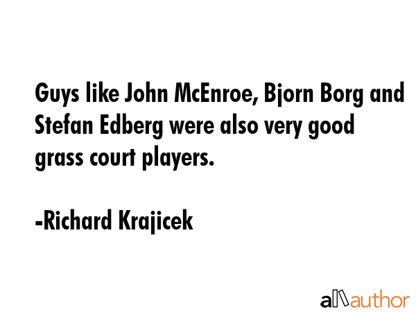 Guys like John McEnroe, Bjorn Borg and Stefan Edberg were also very good grass court players. - Richard Krajicek Quote GIF