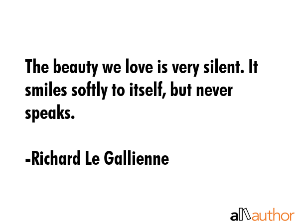 The beauty we love is very silent. It smiles softly to itself, but never speaks. - Richard Le Gallienne Quote GIF