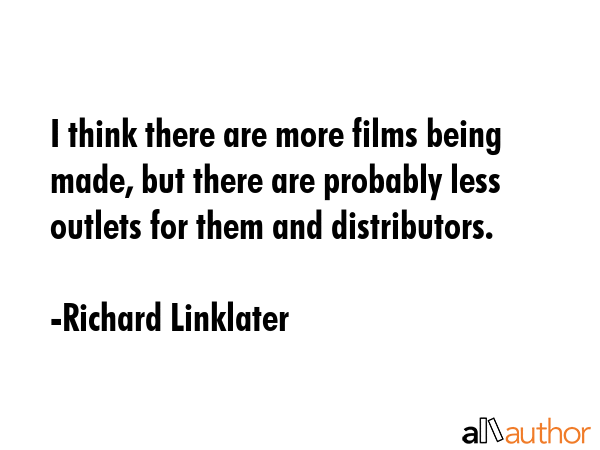 I think there are more films being made, but there are probably less outlets for them and... - Richard Linklater Quote GIF