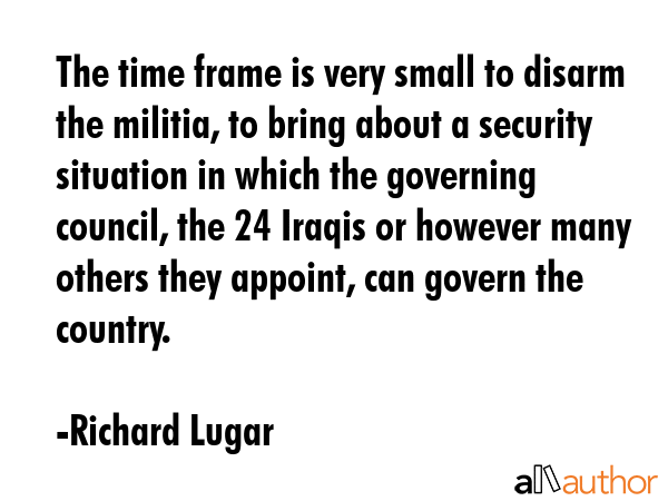 The time frame is very small to disarm the militia, to bring about a security situation in which... - Richard Lugar Quote GIF
