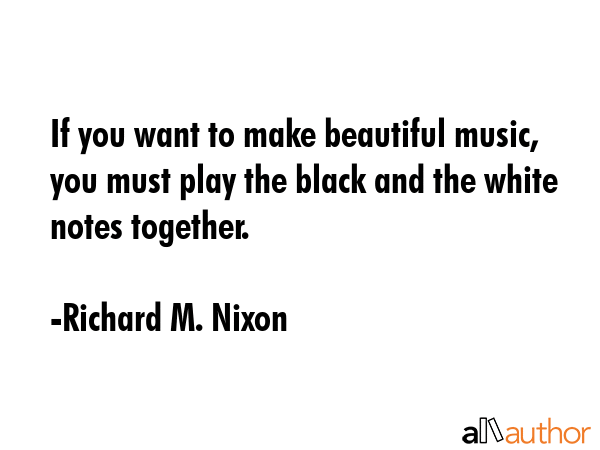 If you want to make beautiful music, you must play the black and the white notes together. - Richard M. Nixon Quote GIF