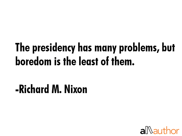 The presidency has many problems, but boredom is the least of them. - Richard M. Nixon Quote GIF