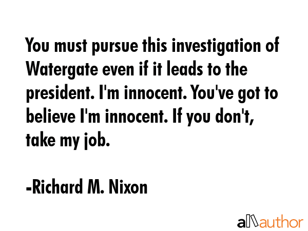 You must pursue this investigation of Watergate even if it leads to the president. I\