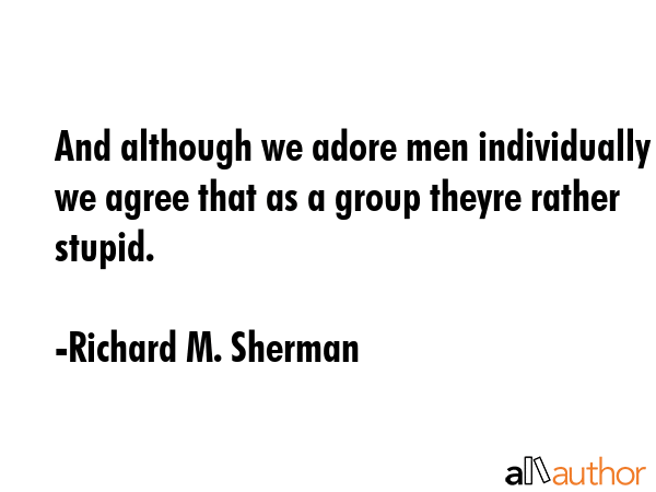 And although we adore men individually we agree that as a group theyre rather stupid. - Richard M. Sherman Quote GIF