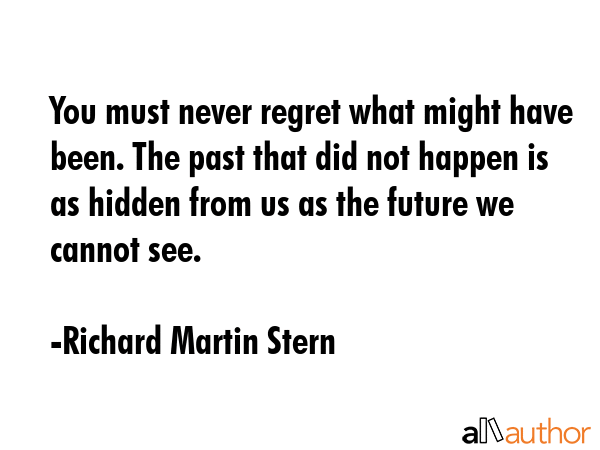 You must never regret what might have been. The past that did not happen is as hidden from us as... - Richard Martin Stern Quote GIF