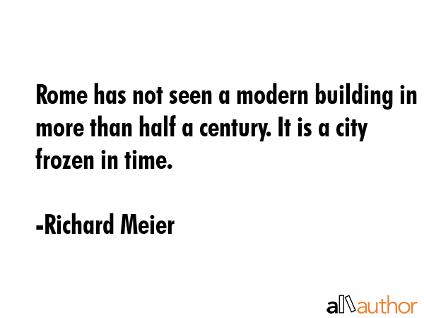 Rome has not seen a modern building in more than half a century. It is a city frozen in time. - Richard Meier Quote GIF