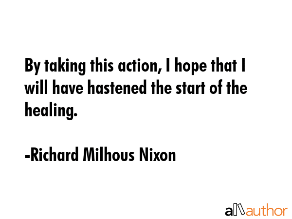 By taking this action, I hope that I will have hastened the start of the healing. - Richard Milhous Nixon Quote GIF