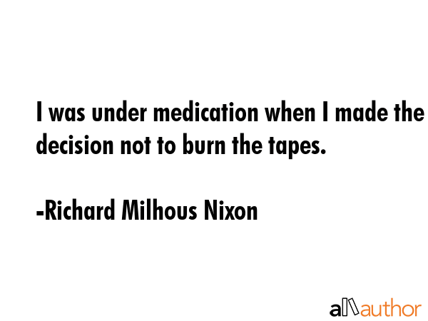 I was under medication when I made the decision not to burn the tapes. - Richard Milhous Nixon Quote GIF