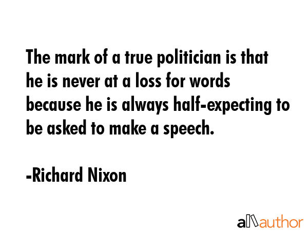 The mark of a true politician is that he is never at a loss for words because he is always half-expecting to be asked to make a speech. - Richard Nixon Quote