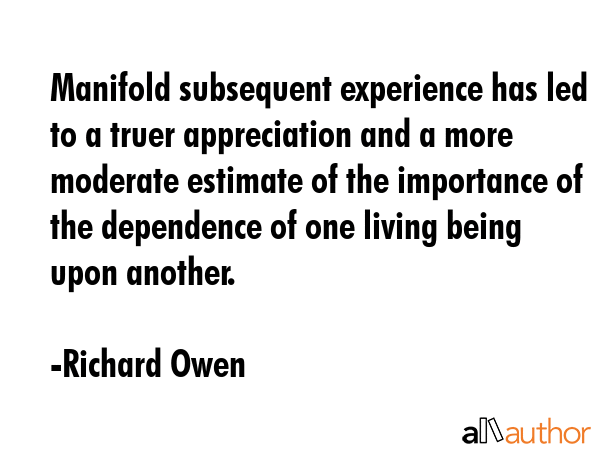 Manifold subsequent experience has led to a truer appreciation and a more moderate estimate of the... - Richard Owen Quote GIF
