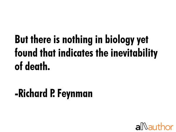 But there is nothing in biology yet found that indicates the inevitability of death. - Richard P. Feynman Quote